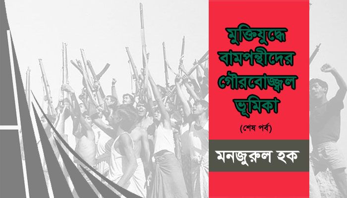 মুক্তিযুদ্ধে বামপন্থীদের গৌরবোজ্জ্বল ভূমিকা (শেষ পর্ব)