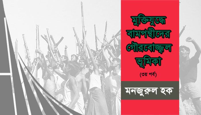 মুক্তিযুদ্ধে বামপন্থীদের গৌরবোজ্জ্বল ভূমিকা (৩য় পর্ব)