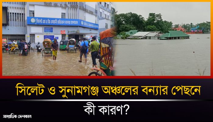 সিলেট ও সুনামগঞ্জ অঞ্চলের বন্যার পেছনের কারণ