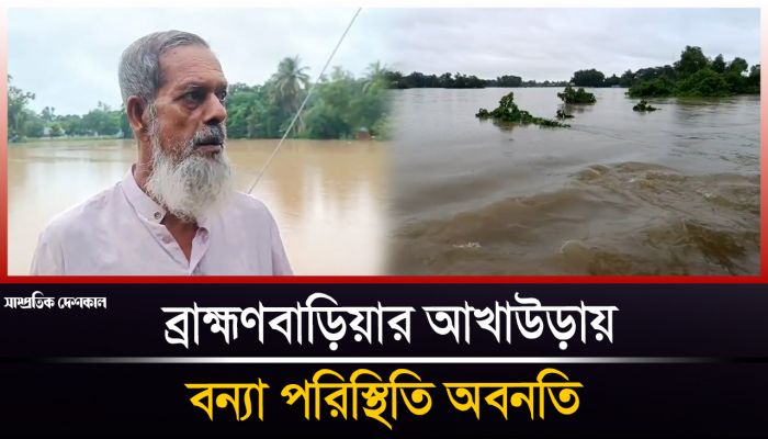 ব্রাহ্মণবাড়িয়ার আখাউড়ায় বন্যা পরিস্থিতি অবনতি, পানিবন্দি হাজারো মানুষ